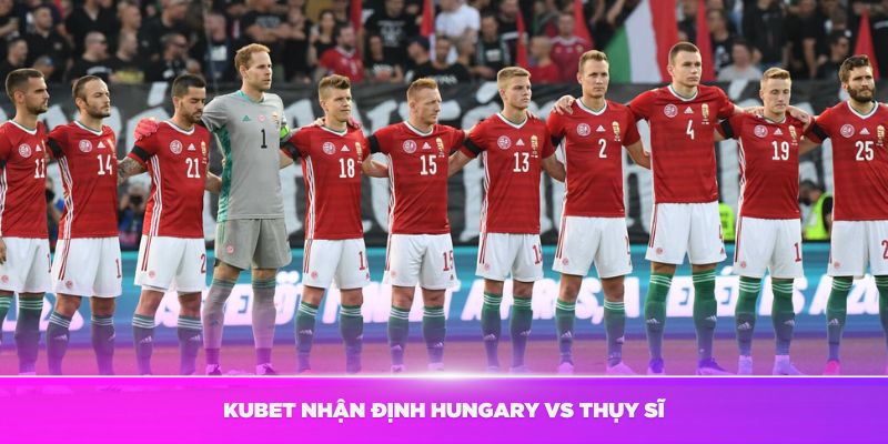 Chuyên gia Kubet nhận định Hungary vs Thụy Sĩ
