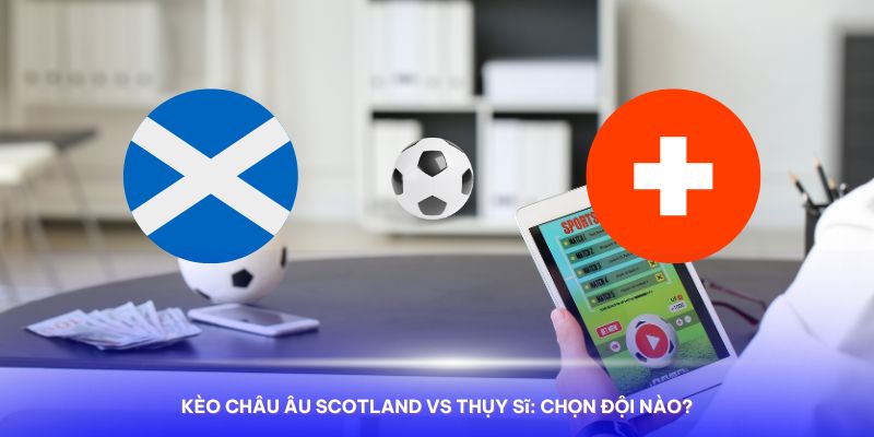 Nhận định Nhận định Scotland vs Thụy Sĩ kèo Châu Âu theo chuyên gia Kubet