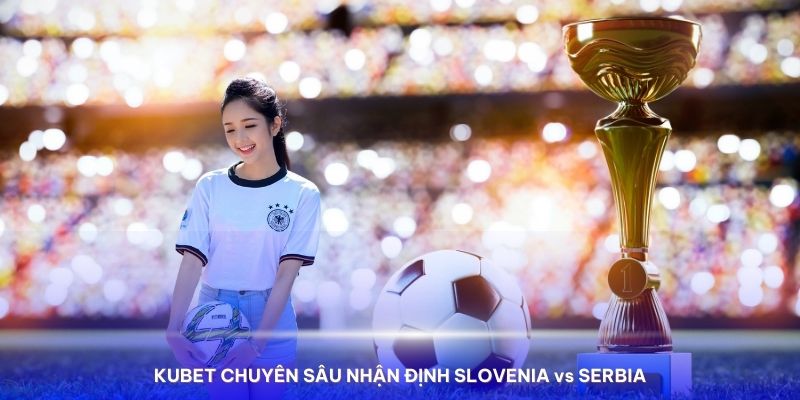 Kubet có nhận định Slovenia vs Serbia chi tiết từ góc độ chuyên môn